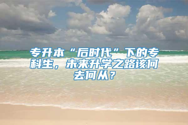 专升本“后时代”下的专科生，未来升学之路该何去何从？