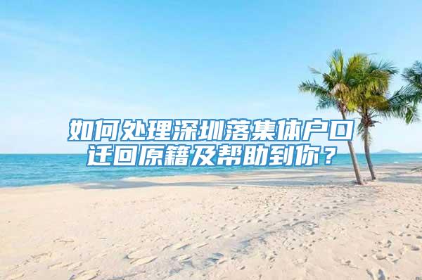 如何处理深圳落集体户口迁回原籍及帮助到你？