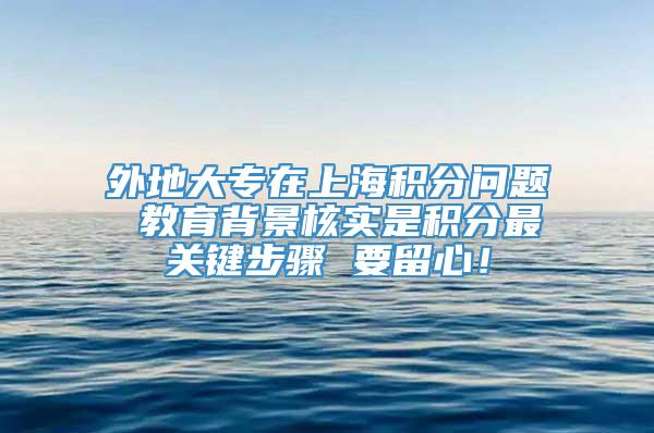 外地大专在上海积分问题 教育背景核实是积分最关键步骤 要留心！