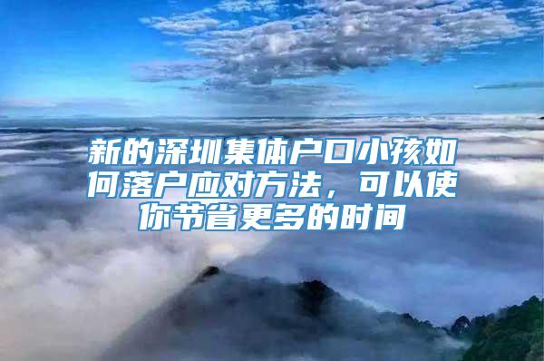 新的深圳集体户口小孩如何落户应对方法，可以使你节省更多的时间