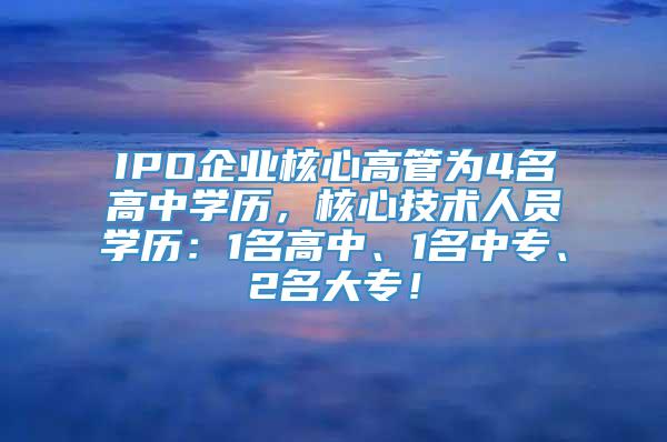 IPO企业核心高管为4名高中学历，核心技术人员学历：1名高中、1名中专、2名大专！