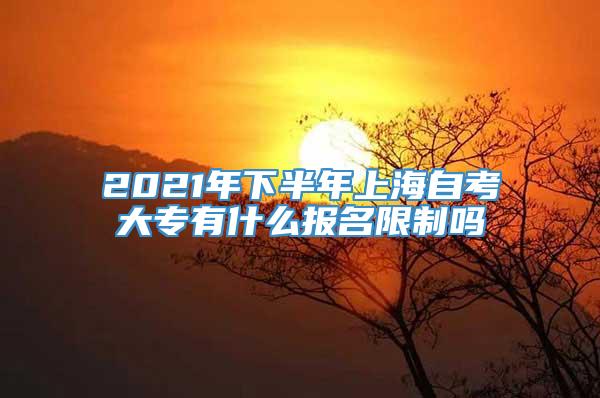 2021年下半年上海自考大专有什么报名限制吗