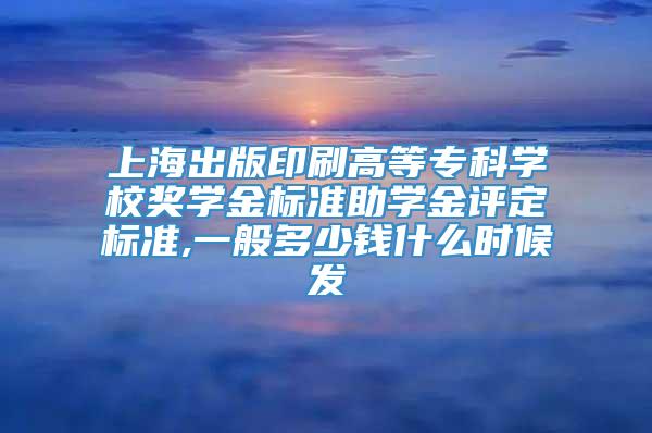 上海出版印刷高等专科学校奖学金标准助学金评定标准,一般多少钱什么时候发