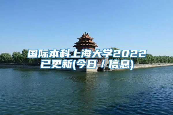 国际本科上海大学2022已更新(今日／信息)
