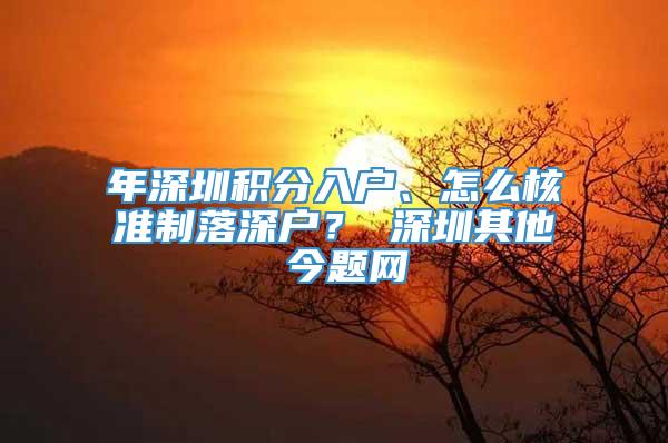 年深圳积分入户、怎么核准制落深户？ 深圳其他 今题网