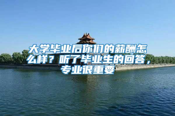 大学毕业后你们的薪酬怎么样？听了毕业生的回答，专业很重要