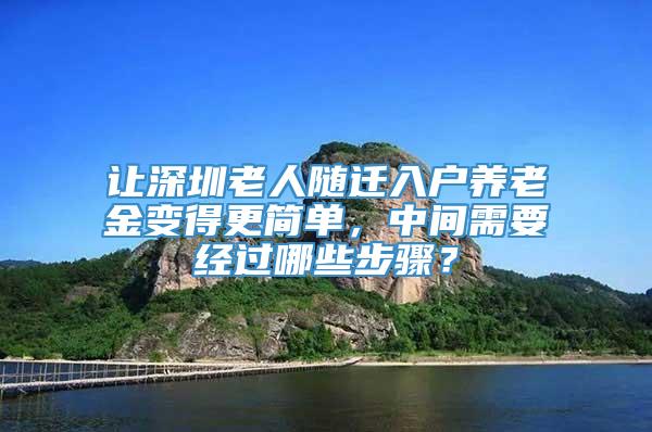 让深圳老人随迁入户养老金变得更简单，中间需要经过哪些步骤？