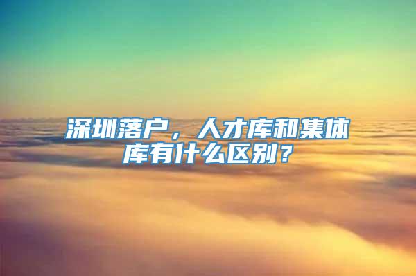 深圳落户，人才库和集体库有什么区别？