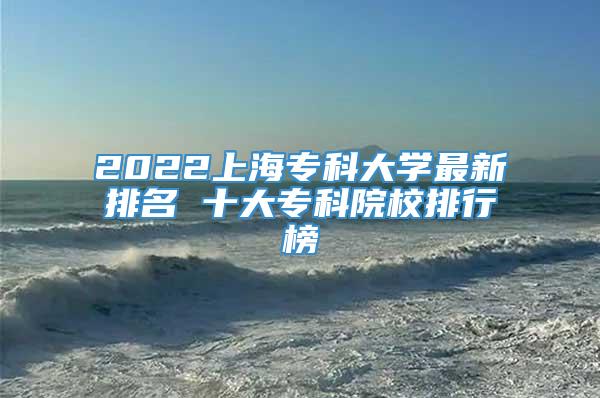 2022上海专科大学最新排名 十大专科院校排行榜