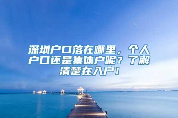 深圳户口落在哪里，个人户口还是集体户呢？了解清楚在入户！