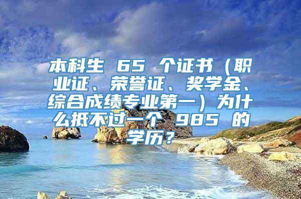 本科生 65 个证书（职业证、荣誉证、奖学金、综合成绩专业第一）为什么抵不过一个 985 的学历？