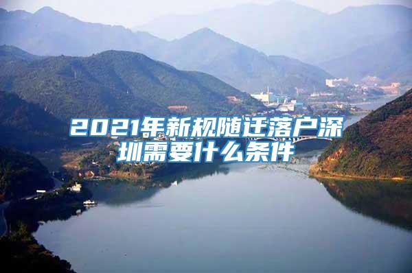 2021年新规随迁落户深圳需要什么条件