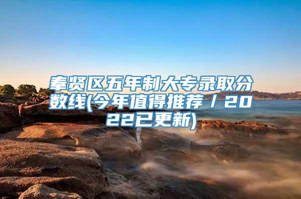 奉贤区五年制大专录取分数线(今年值得推荐／2022已更新)