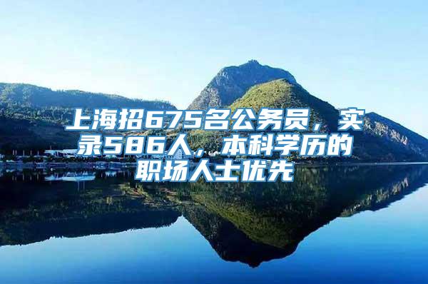 上海招675名公务员，实录586人，本科学历的职场人士优先