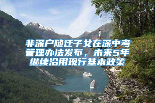 非深户随迁子女在深中考管理办法发布，未来5年继续沿用现行基本政策