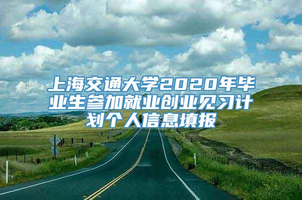 上海交通大学2020年毕业生参加就业创业见习计划个人信息填报