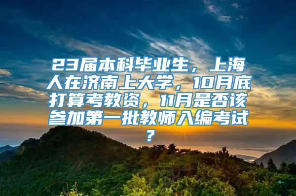 23届本科毕业生，上海人在济南上大学，10月底打算考教资，11月是否该参加第一批教师入编考试？