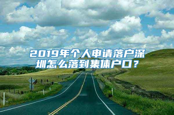 2019年个人申请落户深圳怎么落到集体户口？