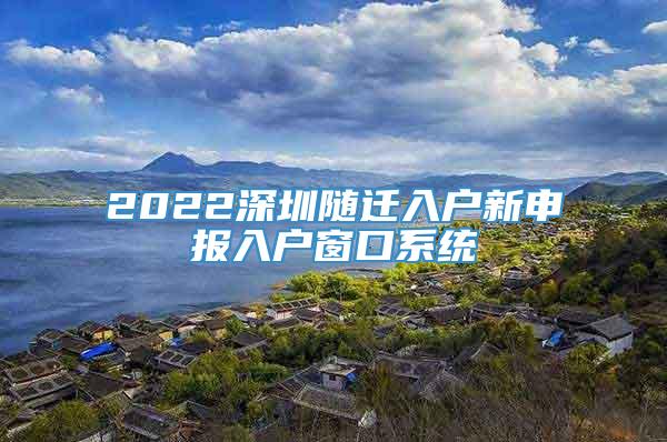 2022深圳随迁入户新申报入户窗口系统