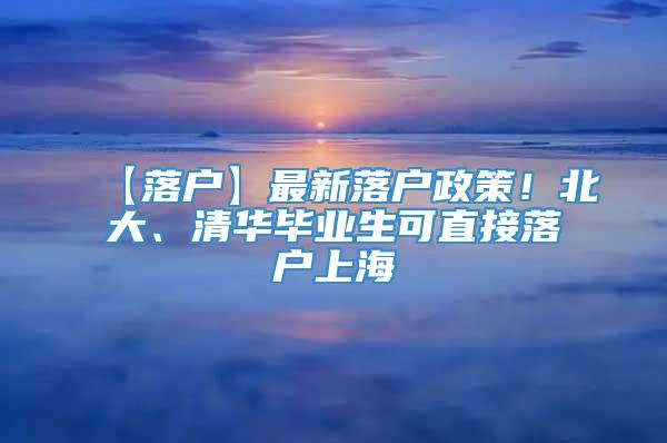 【落户】最新落户政策！北大、清华毕业生可直接落户上海