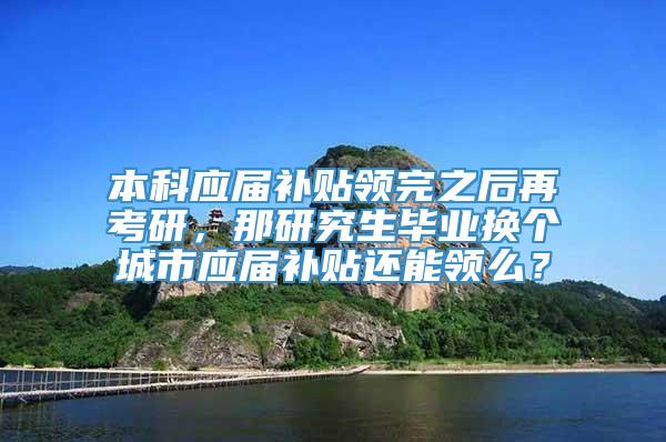 本科应届补贴领完之后再考研，那研究生毕业换个城市应届补贴还能领么？