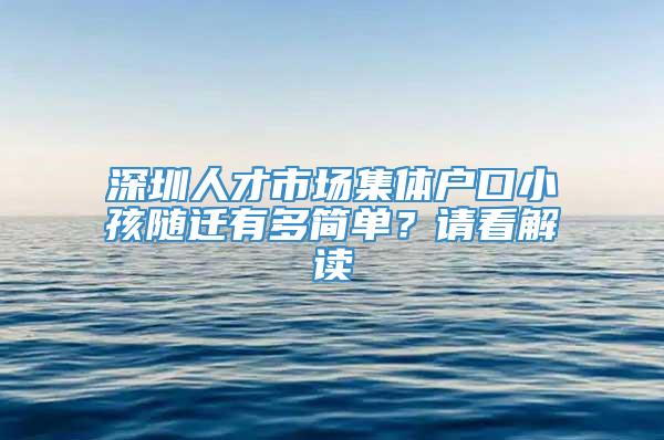 深圳人才市场集体户口小孩随迁有多简单？请看解读