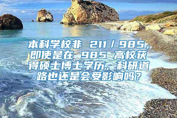 本科学校非 211／985，即使是在 985 高校获得硕士博士学历，科研道路也还是会受影响吗？