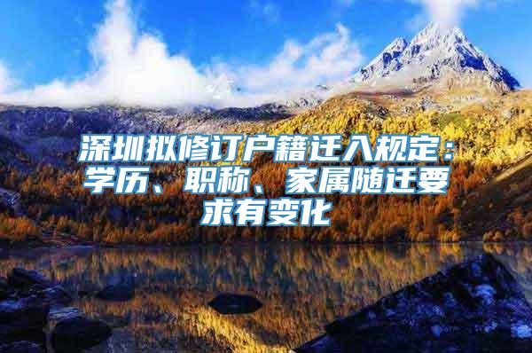 深圳拟修订户籍迁入规定：学历、职称、家属随迁要求有变化