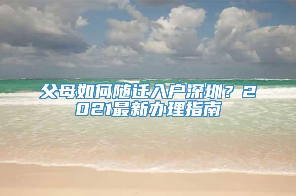 父母如何随迁入户深圳？2021最新办理指南