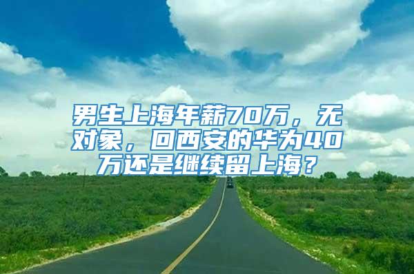 男生上海年薪70万，无对象，回西安的华为40万还是继续留上海？