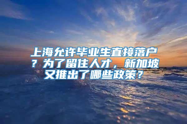 上海允许毕业生直接落户？为了留住人才，新加坡又推出了哪些政策？