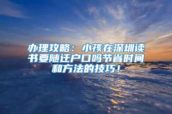 办理攻略：小孩在深圳读书要随迁户口吗节省时间和方法的技巧！