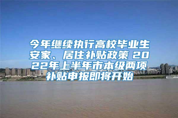 今年继续执行高校毕业生安家、居住补贴政策　2022年上半年市本级两项补贴申报即将开始