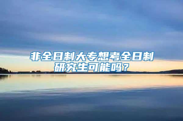 非全日制大专想考全日制研究生可能吗？