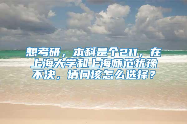 想考研，本科是个211，在上海大学和上海师范犹豫不决，请问该怎么选择？