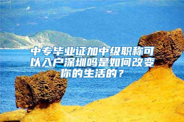 中专毕业证加中级职称可以入户深圳吗是如何改变你的生活的？