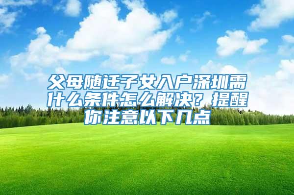 父母随迁子女入户深圳需什么条件怎么解决？提醒你注意以下几点