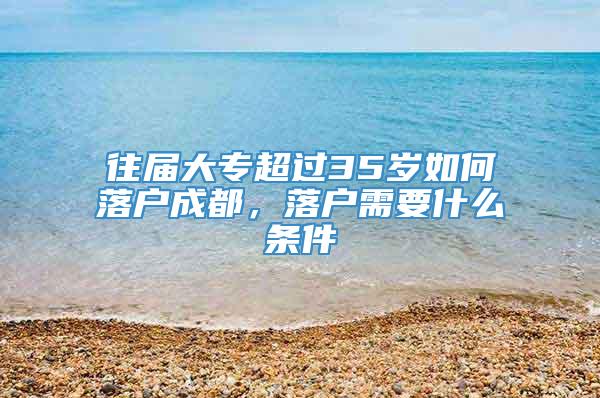 往届大专超过35岁如何落户成都，落户需要什么条件