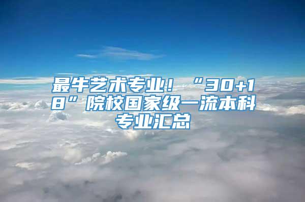 最牛艺术专业！“30+18”院校国家级一流本科专业汇总