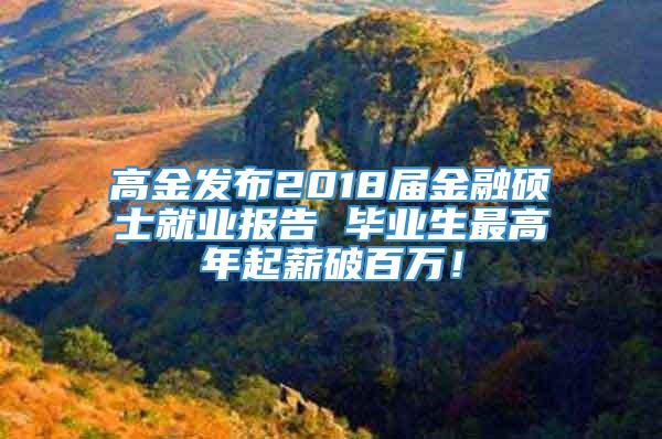 高金发布2018届金融硕士就业报告 毕业生最高年起薪破百万！