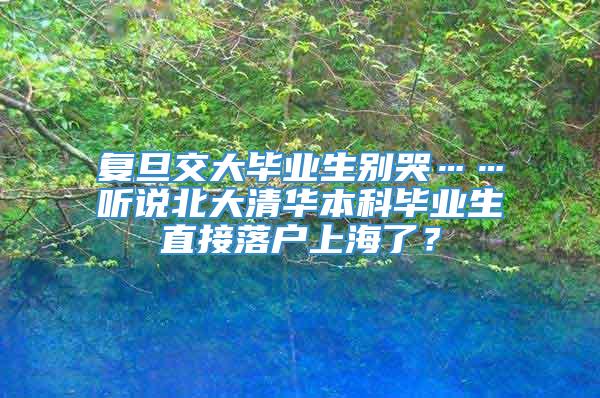 复旦交大毕业生别哭……听说北大清华本科毕业生直接落户上海了？