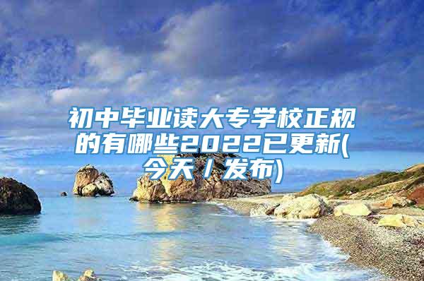 初中毕业读大专学校正规的有哪些2022已更新(今天／发布)