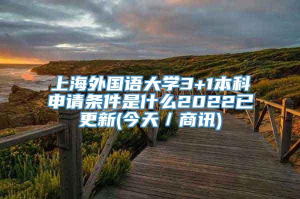 上海外国语大学3+1本科申请条件是什么2022已更新(今天／商讯)