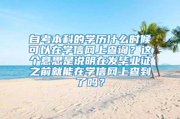 自考本科的学历什么时候可以在学信网上查询？这个意思是说明在发毕业证之前就能在学信网上查到了吗？