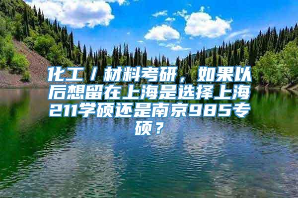 化工／材料考研，如果以后想留在上海是选择上海211学硕还是南京985专硕？