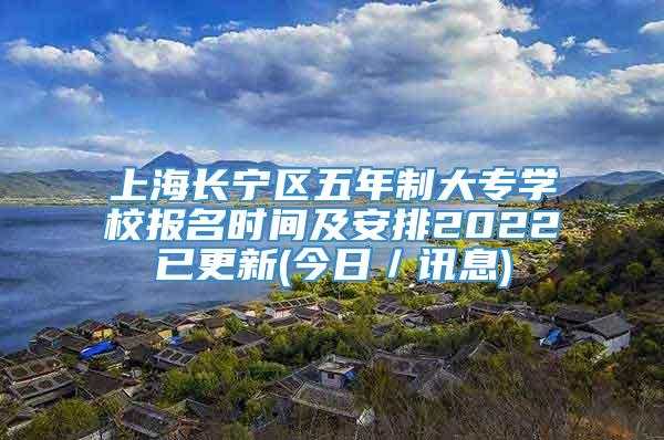 上海长宁区五年制大专学校报名时间及安排2022已更新(今日／讯息)