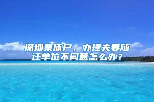 深圳集体户，办理夫妻随迁单位不同意怎么办？