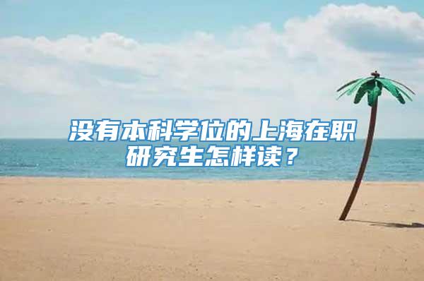 没有本科学位的上海在职研究生怎样读？