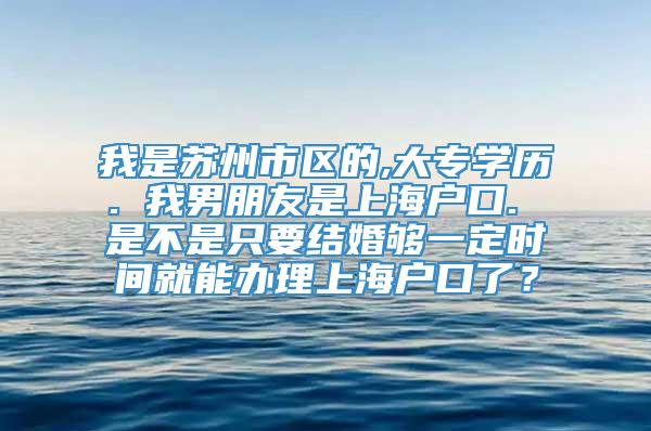 我是苏州市区的,大专学历. 我男朋友是上海户口. 是不是只要结婚够一定时间就能办理上海户口了？