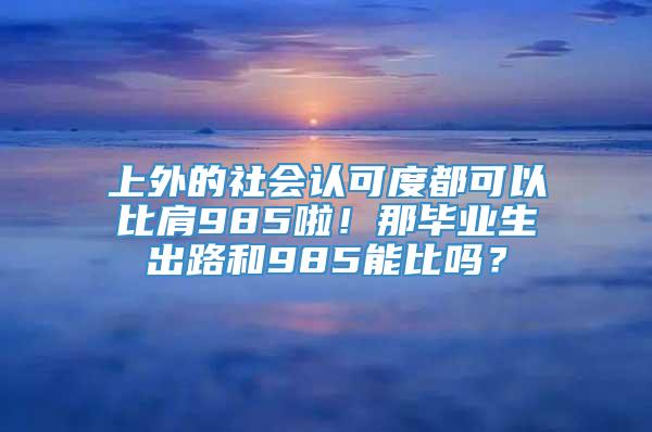 上外的社会认可度都可以比肩985啦！那毕业生出路和985能比吗？